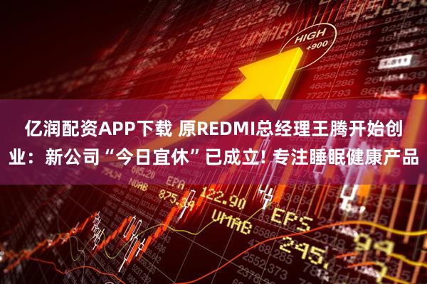 亿润配资APP下载 原REDMI总经理王腾开始创业：新公司“今日宜休”已成立! 专注睡眠健康产品