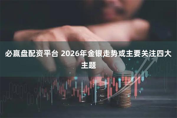 必赢盘配资平台 2026年金银走势或主要关注四大主题