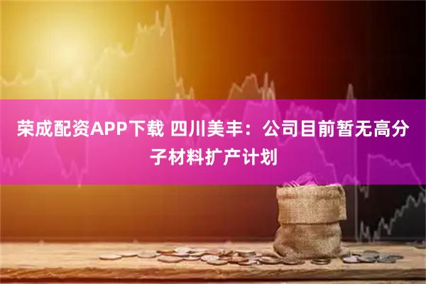 荣成配资APP下载 四川美丰：公司目前暂无高分子材料扩产计划