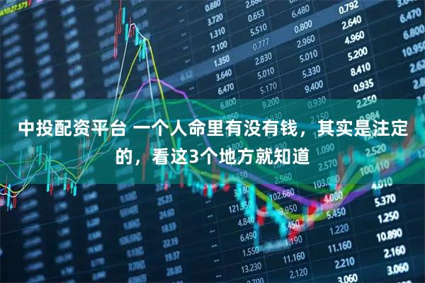中投配资平台 一个人命里有没有钱，其实是注定的，看这3个地方就知道
