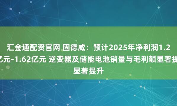 汇金通配资官网 固德威：预计2025年净利润1.25亿元-1.62亿元 逆变器及储能电池销量与毛利额显著提升