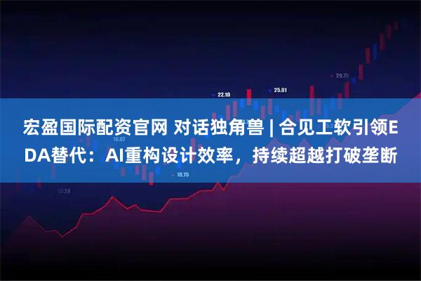 宏盈国际配资官网 对话独角兽 | 合见工软引领EDA替代：AI重构设计效率，持续超越打破垄断