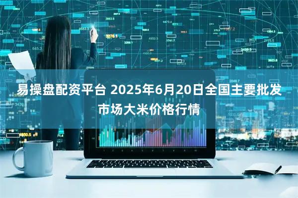 易操盘配资平台 2025年6月20日全国主要批发市场大米价格行情