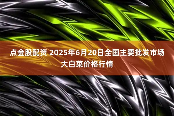 点金股配资 2025年6月20日全国主要批发市场大白菜价格行情