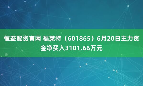 恒益配资官网 福莱特（601865）6月20日主力资金净买入3101.66万元