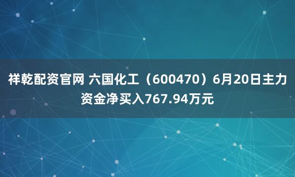 祥乾配资官网 六国化工（600470）6月20日主力资金净买入767.94万元